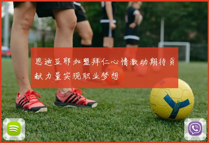 恩迪亚耶加盟拜仁心情激动期待贡献力量实现职业梦想