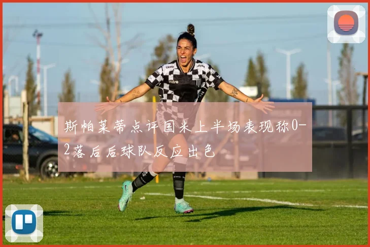 斯帕莱蒂点评国米上半场表现称0-2落后后球队反应出色
